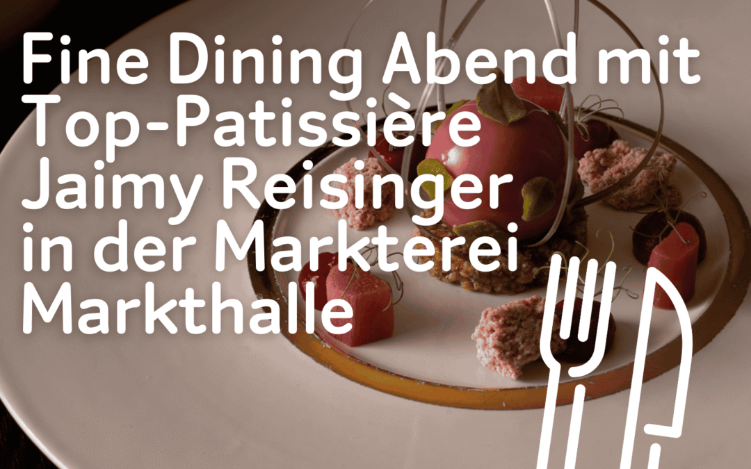 Fine Dining Abend mit Top-Patissière Jaimy Reisinger in der Markterei Markthalle